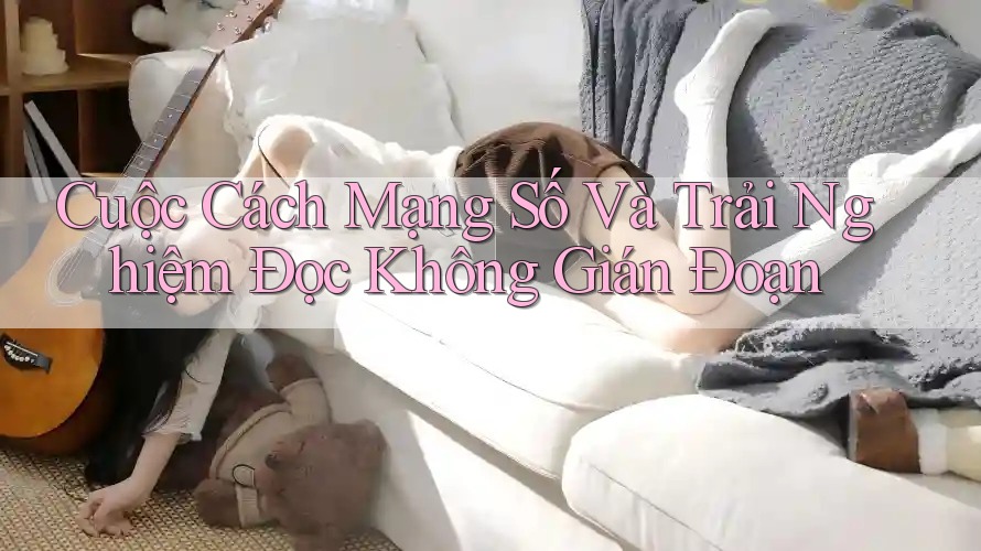 Cuộc Cách Mạng Số Và Trải Nghiệm Đọc Không Gián Đoạn Cuộc Cách Mạng Số Và Trải Nghiệm Đọc Không Gián Đoạn