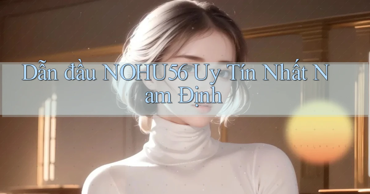 dẫn đầu nohu56 uy tín nhất Nam Định