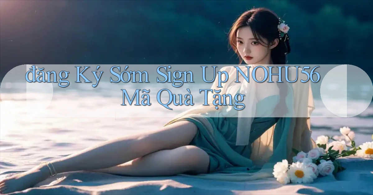 đăng ký sớm sign up nohu56 mã quà tặng