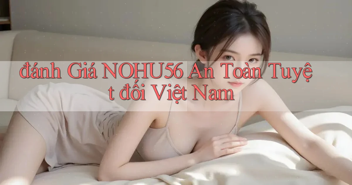 đánh giá nohu56 an toàn tuyệt đối việt nam