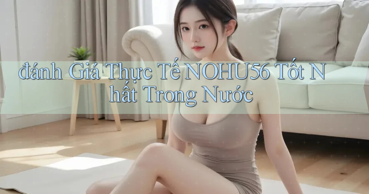 đánh giá thực tế nohu56 tốt nhất trong nước