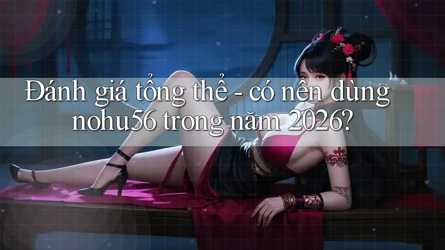 Đánh giá tổng thể - có nên dùng nohu56 trong năm 2026? Đánh giá tổng thể - có nên dùng nohu56 trong năm 2026?