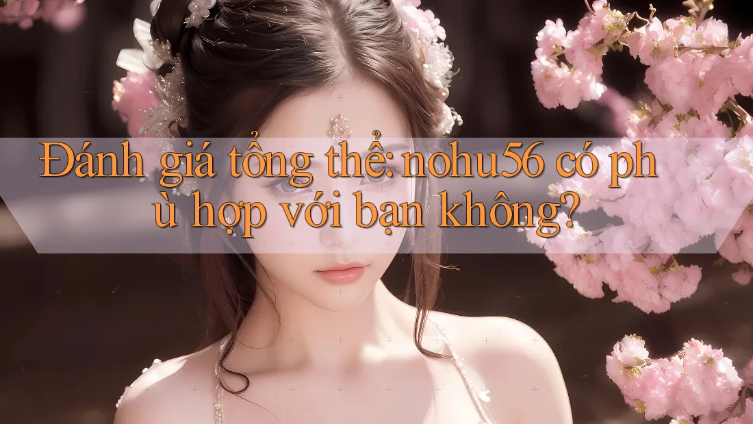 Đánh giá tổng thể: nohu56 có phù hợp với bạn không?