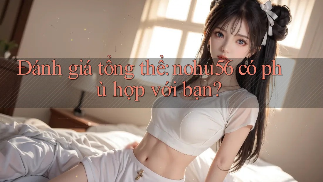 Đánh giá tổng thể: nohu56 có phù hợp với bạn? Đánh giá tổng thể: nohu56 có phù hợp với bạn?