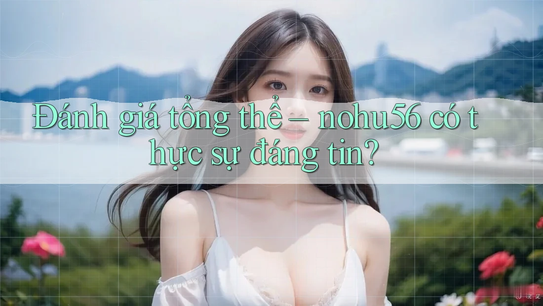 Đánh giá tổng thể – nohu56 có thực sự đáng tin? Đánh giá tổng thể – nohu56 có thực sự đáng tin?