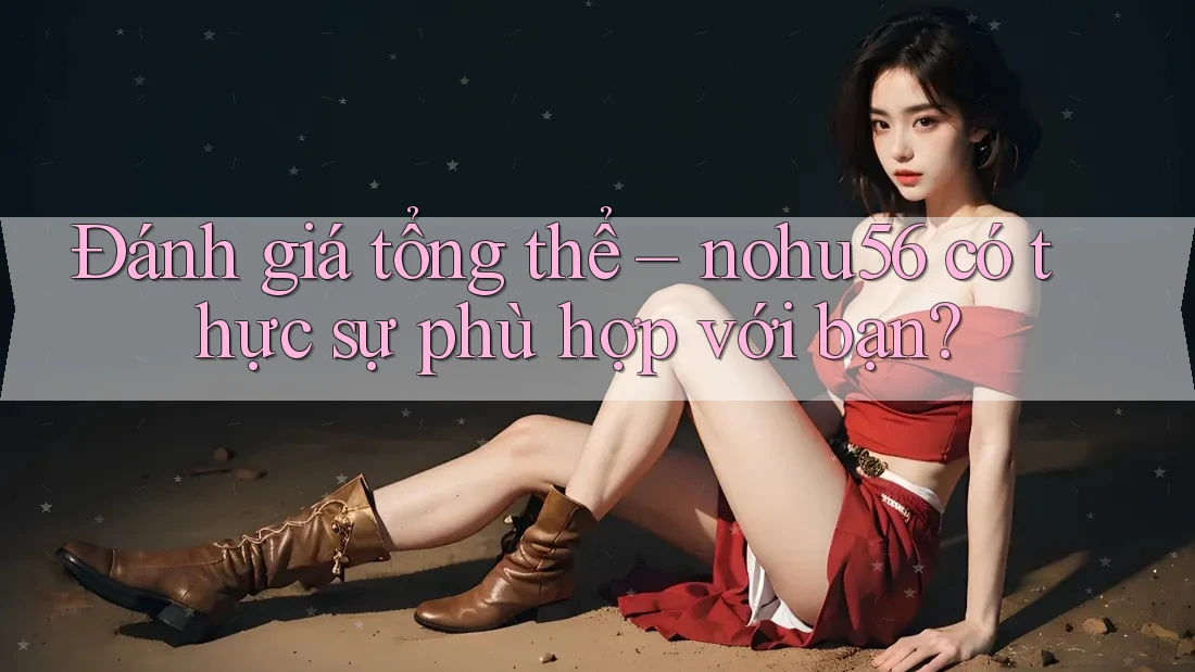 Đánh giá tổng thể – nohu56 có thực sự phù hợp với bạn? Đánh giá tổng thể – nohu56 có thực sự phù hợp với bạn?