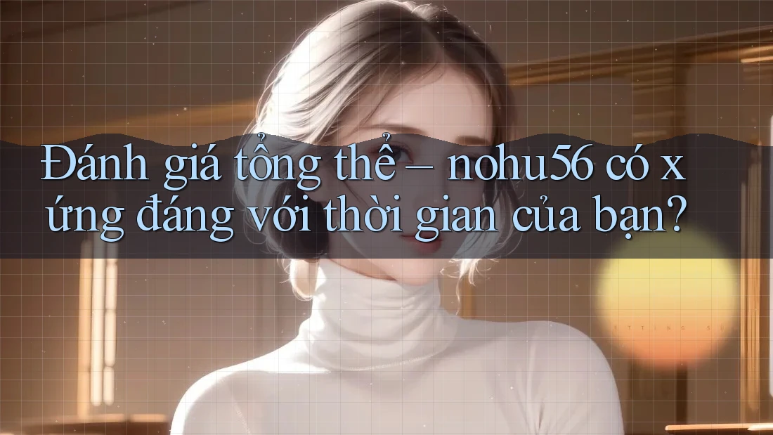 Đánh giá tổng thể – nohu56 có xứng đáng với thời gian của bạn? Đánh giá tổng thể – nohu56 có xứng đáng với thời gian của bạn?