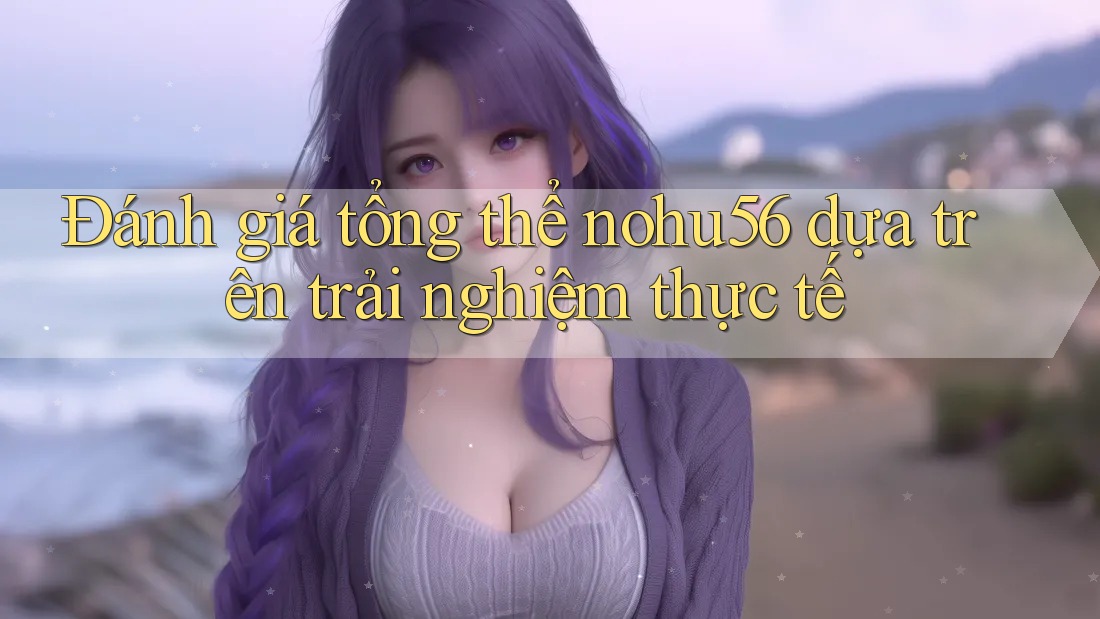 Đánh giá tổng thể nohu56 dựa trên trải nghiệm thực tế Đánh giá tổng thể nohu56 dựa trên trải nghiệm thực tế