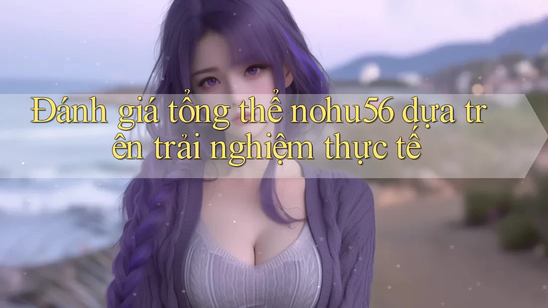 Đánh giá tổng thể nohu56 dựa trên trải nghiệm thực tế Đánh giá tổng thể nohu56 dựa trên trải nghiệm thực tế