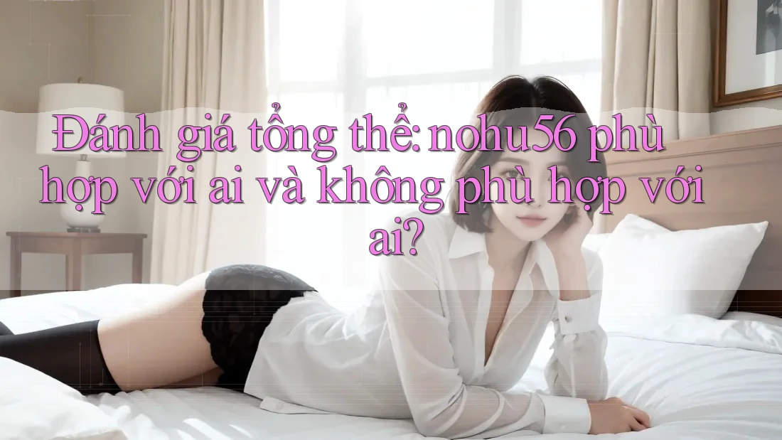 Đánh giá tổng thể: nohu56 phù hợp với ai và không phù hợp với ai? Đánh giá tổng thể: nohu56 phù hợp với ai và không phù hợp với ai?