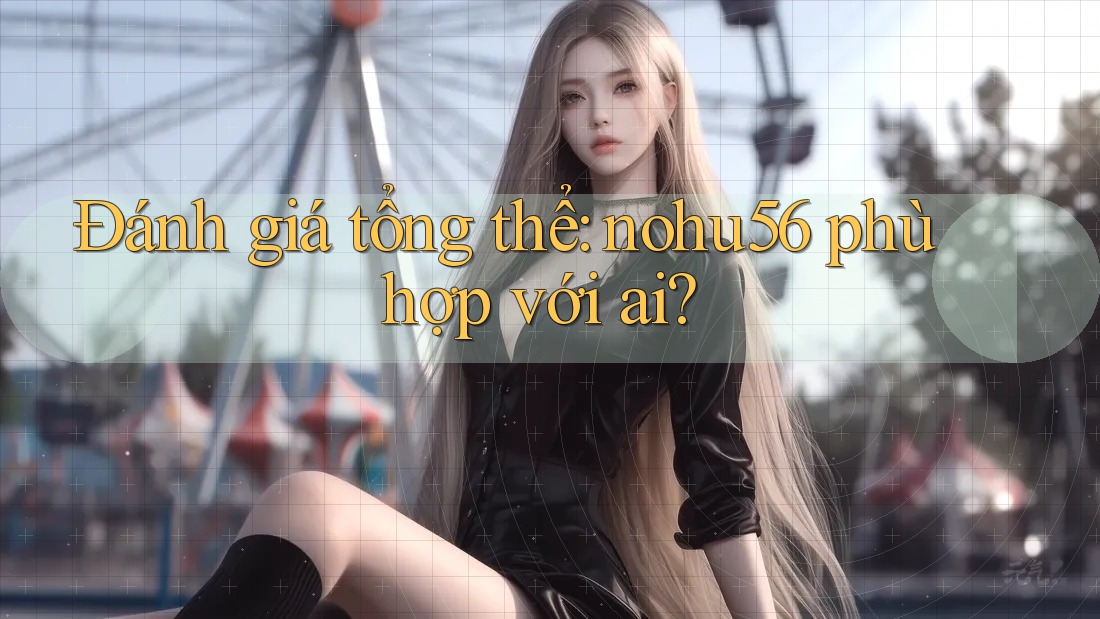 Đánh giá tổng thể: nohu56 phù hợp với ai?