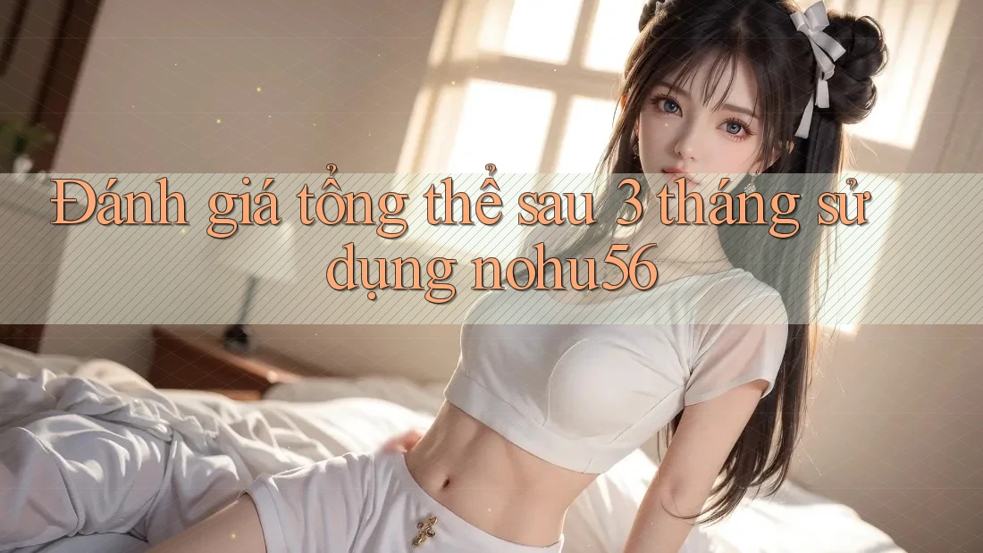 Đánh giá tổng thể sau 3 tháng sử dụng nohu56 Đánh giá tổng thể sau 3 tháng sử dụng nohu56