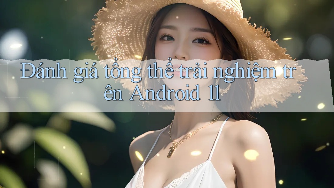 Đánh giá tổng thể trải nghiệm trên Android 11 Đánh giá tổng thể trải nghiệm trên Android 11
