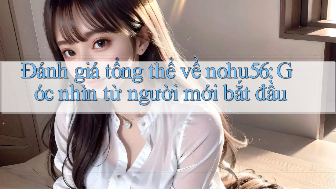 Đánh giá tổng thể về nohu56: Góc nhìn từ người mới bắt đầu Đánh giá tổng thể về nohu56: Góc nhìn từ người mới bắt đầu