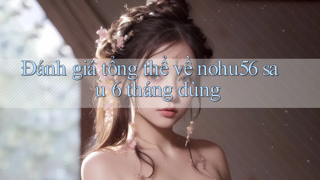 Đánh giá tổng thể về nohu56 sau 6 tháng dùng Đánh giá tổng thể về nohu56 sau 6 tháng dùng