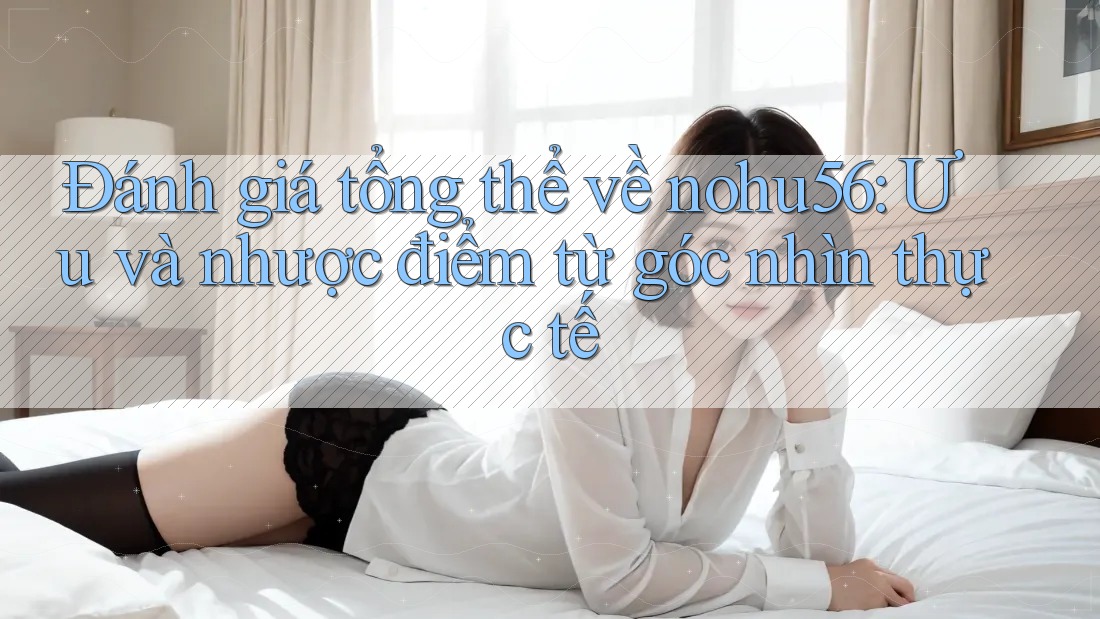 Đánh giá tổng thể về nohu56: Ưu và nhược điểm từ góc nhìn thực tế Đánh giá tổng thể về nohu56: Ưu và nhược điểm từ góc nhìn thực tế