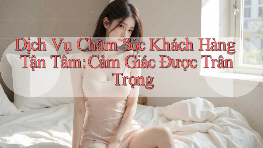 Dịch Vụ Chăm Sóc Khách Hàng Tận Tâm: Cảm Giác Được Trân Trọng Dịch Vụ Chăm Sóc Khách Hàng Tận Tâm: Cảm Giác Được Trân Trọng