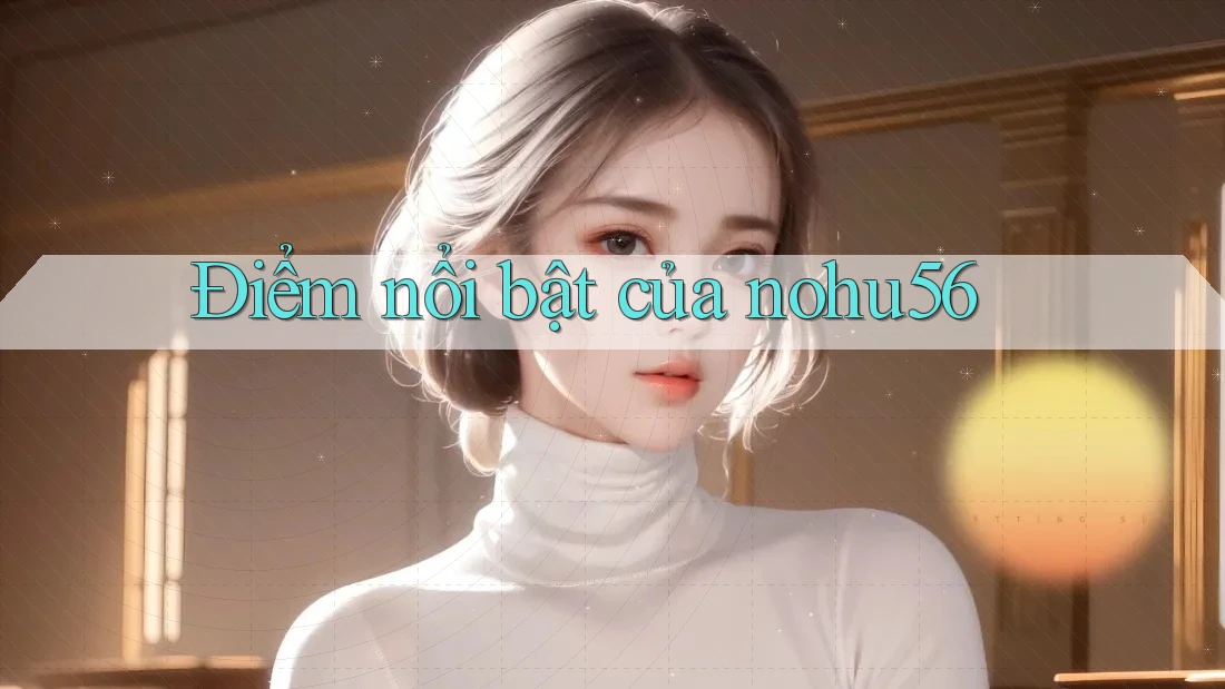 Điểm nổi bật của nohu56 Điểm nổi bật của nohu56