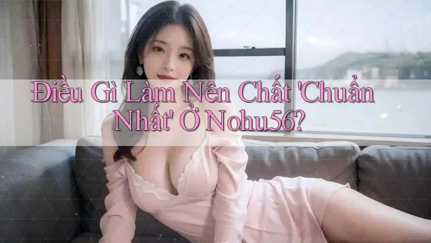 Điều Gì Làm Nên Chất 'Chuẩn Nhất' Ở Nohu56? Điều Gì Làm Nên Chất 'Chuẩn Nhất' Ở Nohu56?
