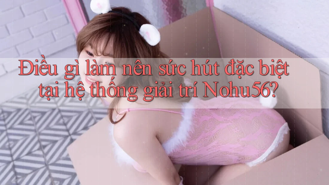 Điều gì làm nên sức hút đặc biệt tại hệ thống giải trí Nohu56? Điều gì làm nên sức hút đặc biệt tại hệ thống giải trí Nohu56?
