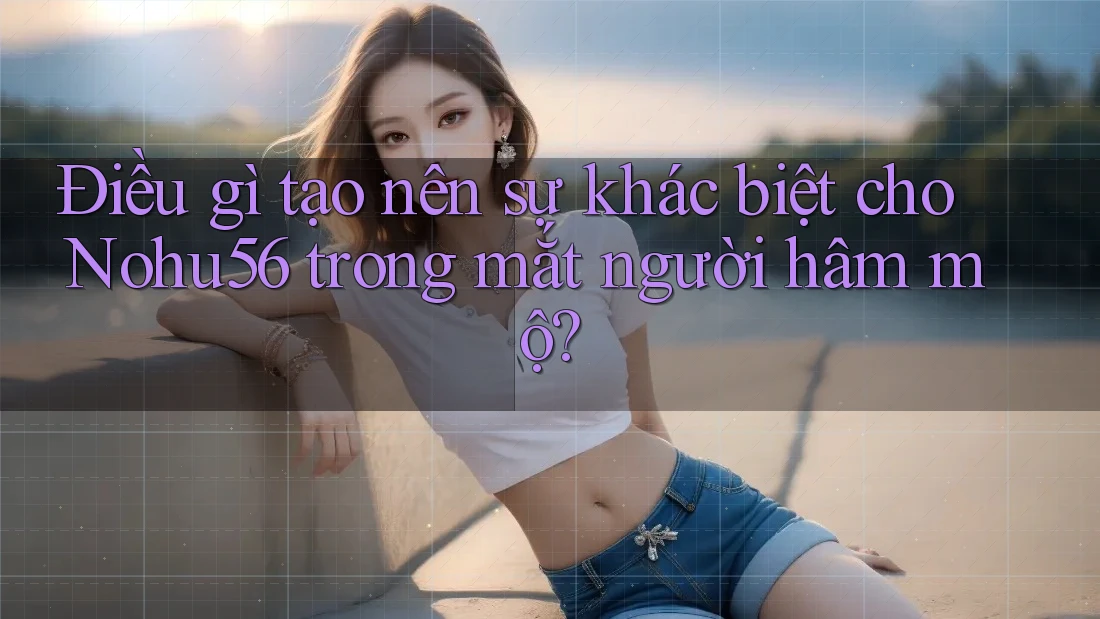 Điều gì tạo nên sự khác biệt cho Nohu56 trong mắt người hâm mộ? Điều gì tạo nên sự khác biệt cho Nohu56 trong mắt người hâm mộ?