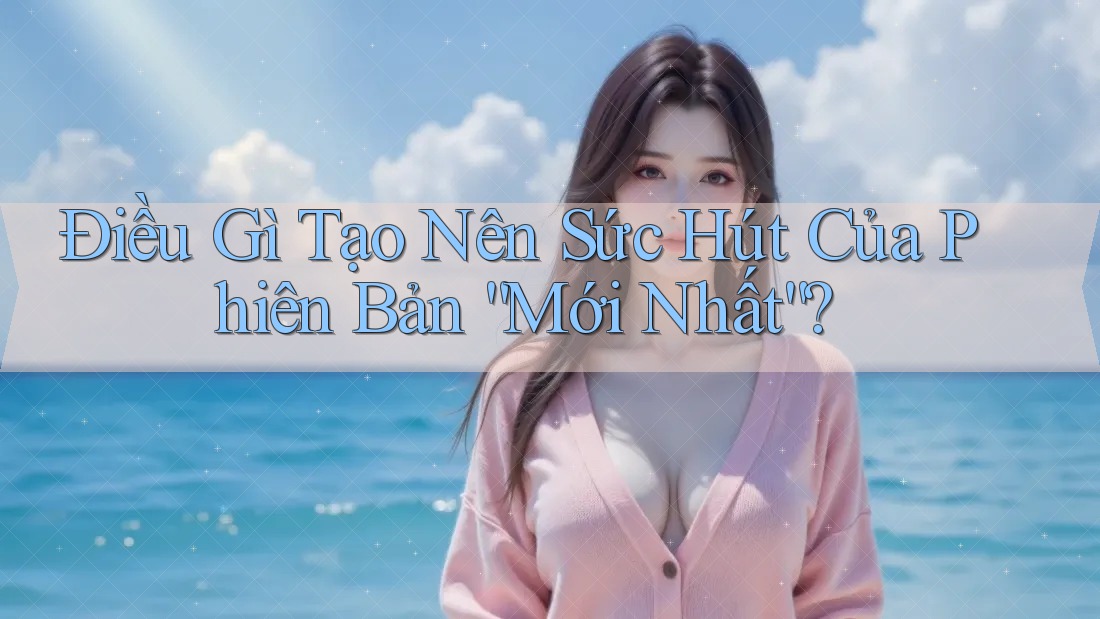 Điều Gì Tạo Nên Sức Hút Của Phiên Bản “Mới Nhất”? Điều Gì Tạo Nên Sức Hút Của Phiên Bản “Mới Nhất”?
