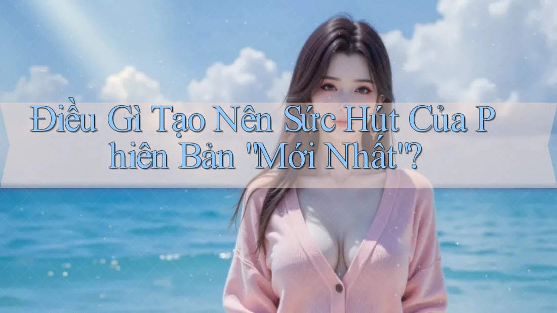 Điều Gì Tạo Nên Sức Hút Của Phiên Bản “Mới Nhất”? Điều Gì Tạo Nên Sức Hút Của Phiên Bản “Mới Nhất”?