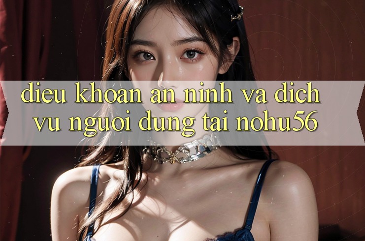Điều khoản An ninh Và Dịch Vụ Người dùng Tại nohu56 Điều khoản An ninh Và Dịch Vụ Người dùng Tại nohu56
