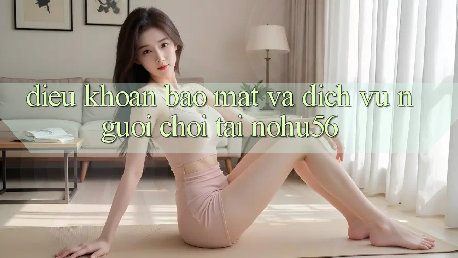 Điều khoản Bảo Mật Và Dịch Vụ Người chơi Tại nohu56 Điều khoản Bảo Mật Và Dịch Vụ Người chơi Tại nohu56