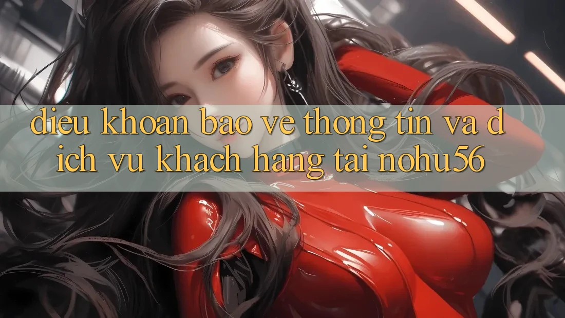 Điều khoản Bảo vệ thông tin Và Dịch Vụ Khách Hàng Tại nohu56 Điều khoản Bảo vệ thông tin Và Dịch Vụ Khách Hàng Tại nohu56