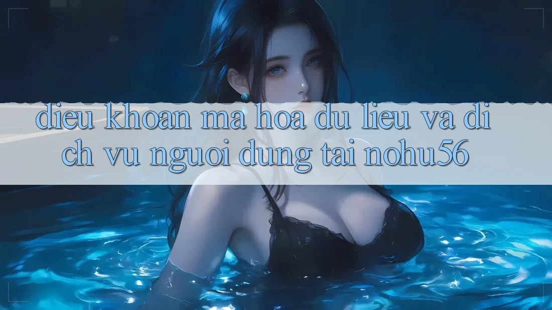 Điều khoản Mã hóa dữ liệu Và Dịch Vụ Người dùng Tại nohu56 Điều khoản Mã hóa dữ liệu Và Dịch Vụ Người dùng Tại nohu56