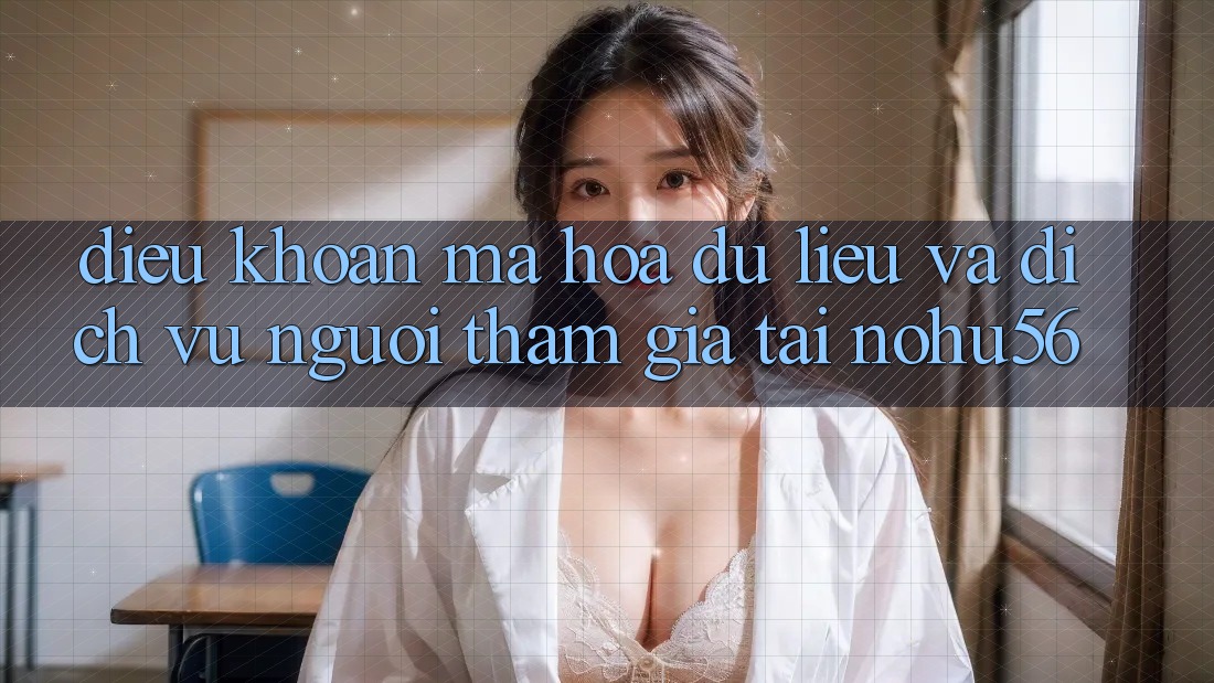 Điều khoản Mã hóa dữ liệu Và Dịch Vụ Người tham gia Tại nohu56