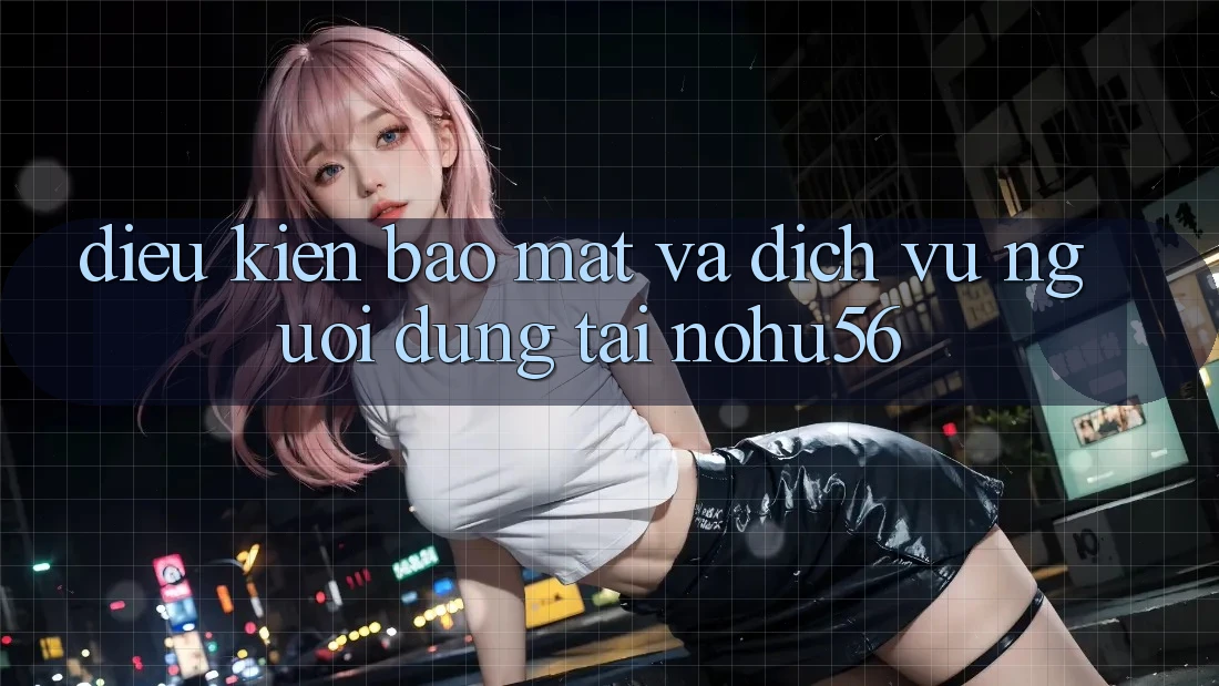 Điều kiện Bảo Mật Và Dịch Vụ Người dùng Tại nohu56