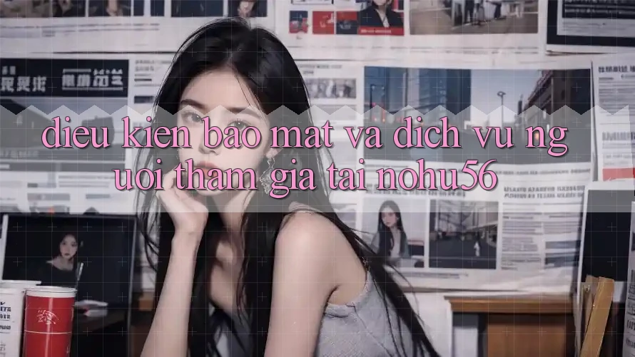 Điều kiện Bảo Mật Và Dịch Vụ Người tham gia Tại nohu56 Điều kiện Bảo Mật Và Dịch Vụ Người tham gia Tại nohu56