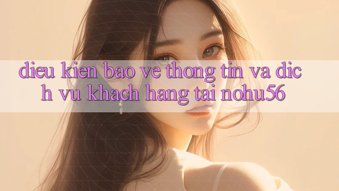 Điều kiện Bảo vệ thông tin Và Dịch Vụ Khách Hàng Tại nohu56 Điều kiện Bảo vệ thông tin Và Dịch Vụ Khách Hàng Tại nohu56