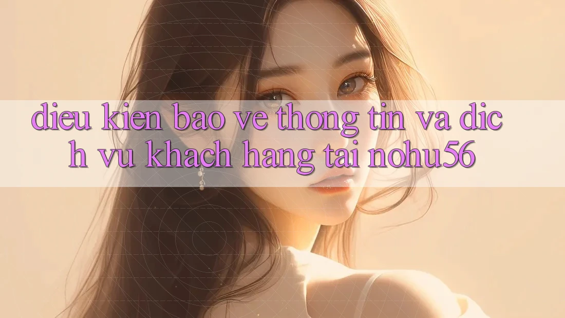 Điều kiện Bảo vệ thông tin Và Dịch Vụ Khách Hàng Tại nohu56 Điều kiện Bảo vệ thông tin Và Dịch Vụ Khách Hàng Tại nohu56