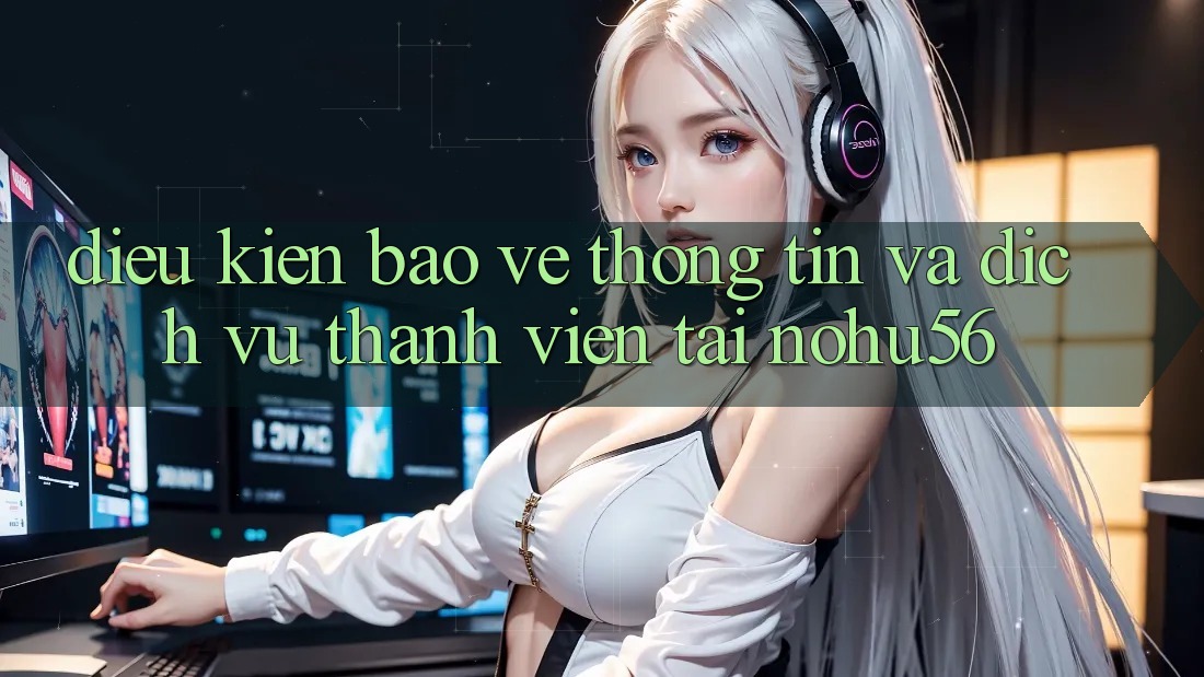 Điều kiện Bảo vệ thông tin Và Dịch Vụ Thành viên Tại nohu56