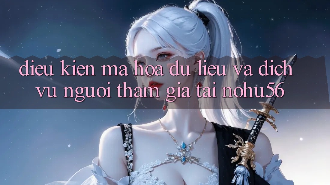 Điều kiện Mã hóa dữ liệu Và Dịch Vụ Người tham gia Tại nohu56