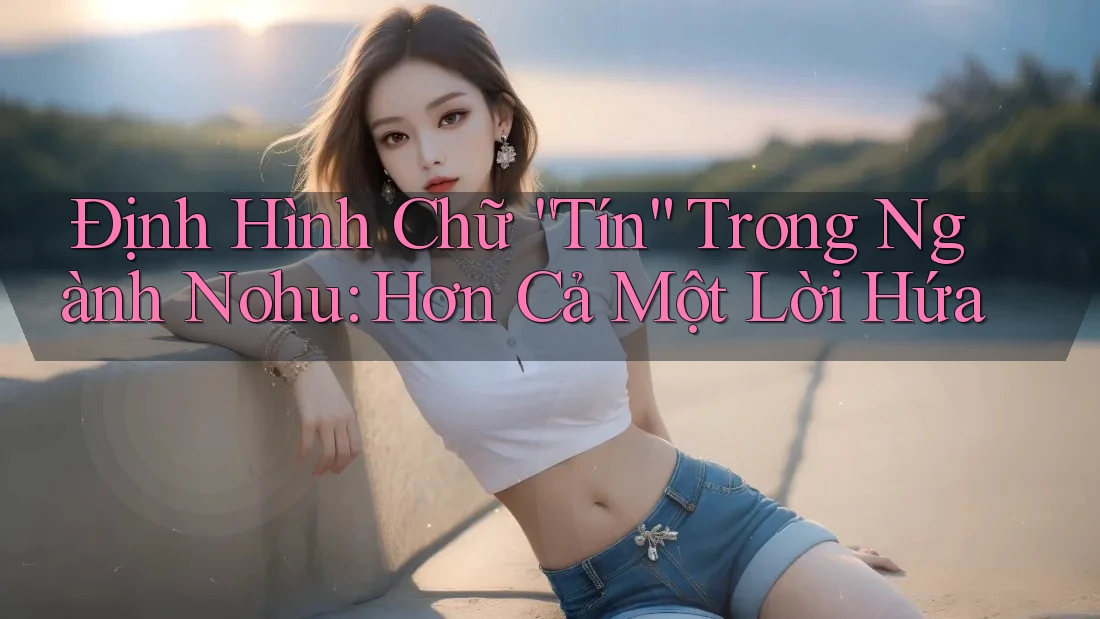 Định Hình Chữ “Tín” Trong Ngành Nohu: Hơn Cả Một Lời Hứa Định Hình Chữ “Tín” Trong Ngành Nohu: Hơn Cả Một Lời Hứa