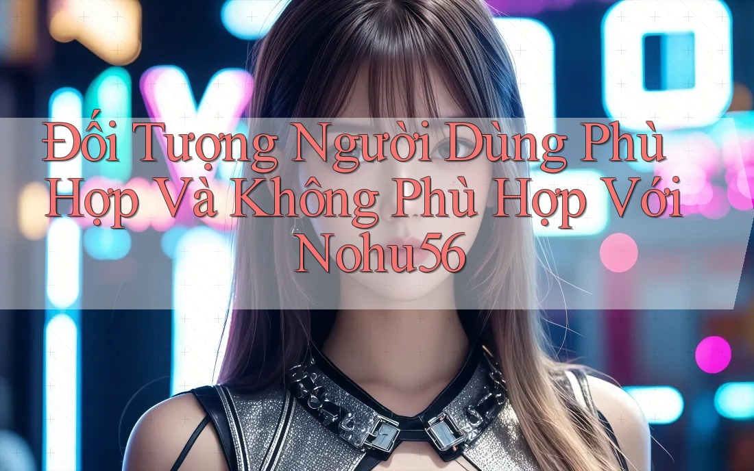 Đối Tượng Người Dùng Phù Hợp Và Không Phù Hợp Với Nohu56 Đối Tượng Người Dùng Phù Hợp Và Không Phù Hợp Với Nohu56