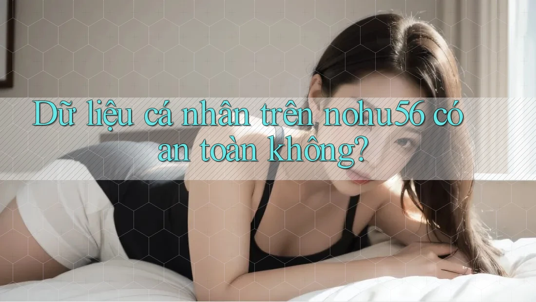 Dữ liệu cá nhân trên nohu56 có an toàn không? Dữ liệu cá nhân trên nohu56 có an toàn không?