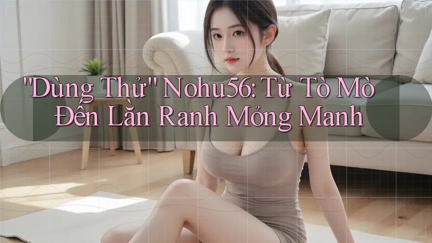 “Dùng Thử” Nohu56: Từ Tò Mò Đến Lằn Ranh Mỏng Manh “Dùng Thử” Nohu56: Từ Tò Mò Đến Lằn Ranh Mỏng Manh