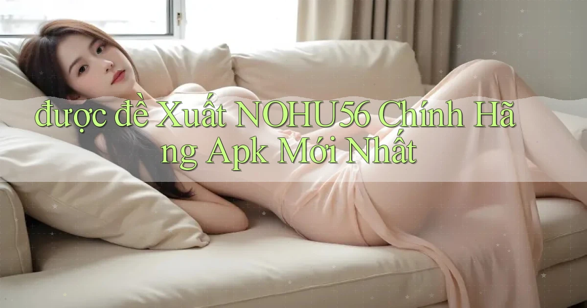 được đề xuất nohu56 chính hãng apk mới nhất