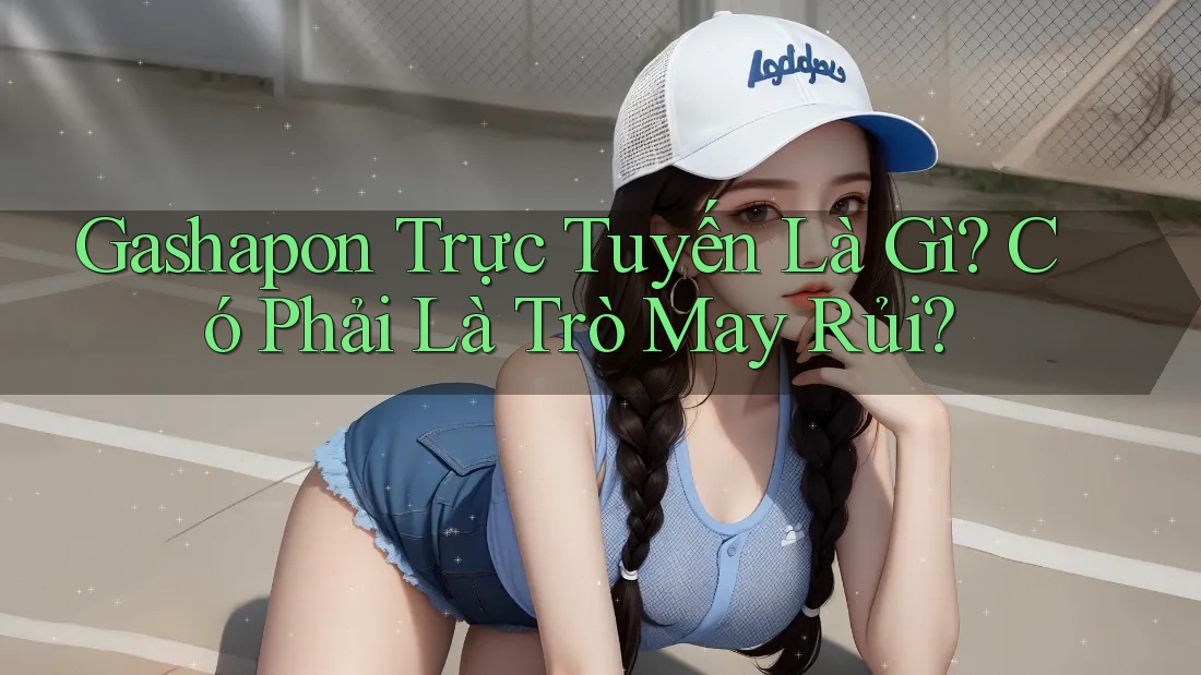 Gashapon Trực Tuyến Là Gì? Có Phải Là Trò May Rủi? Gashapon Trực Tuyến Là Gì? Có Phải Là Trò May Rủi?