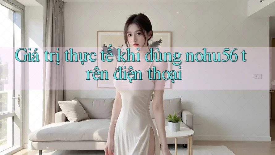 Giá trị thực tế khi dùng nohu56 trên điện thoại Giá trị thực tế khi dùng nohu56 trên điện thoại