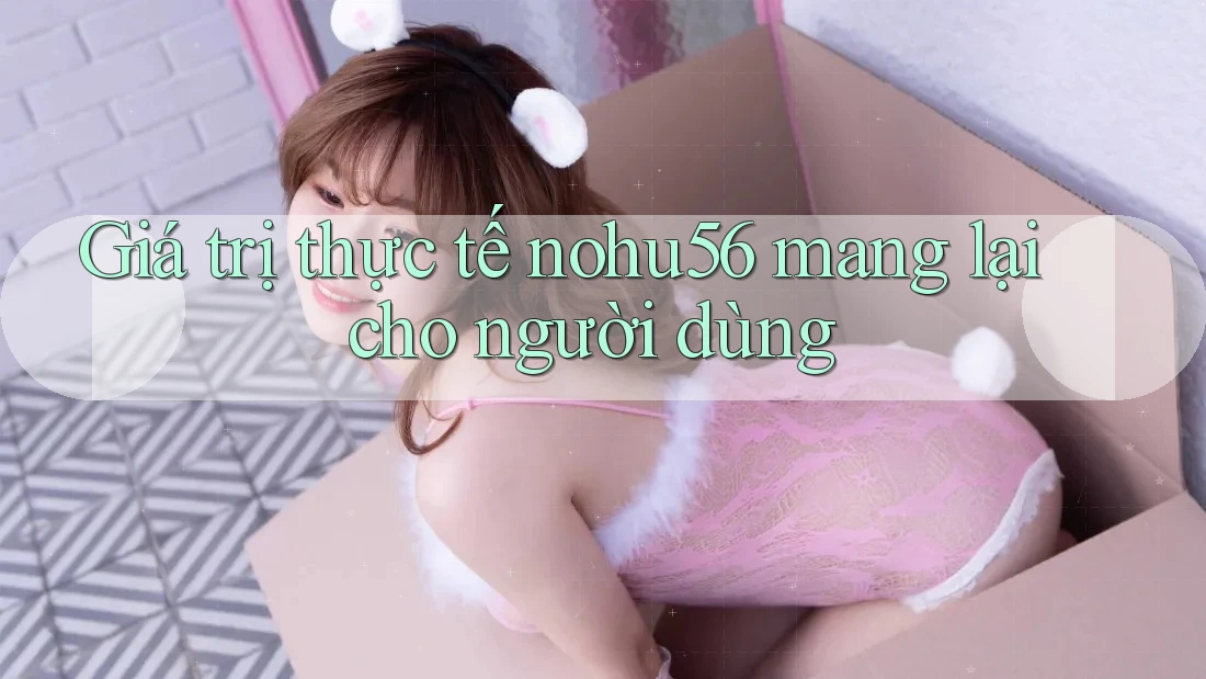 Giá trị thực tế nohu56 mang lại cho người dùng