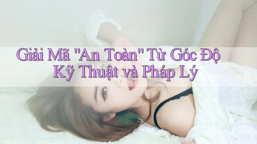 Giải Mã “An Toàn” Từ Góc Độ Kỹ Thuật và Pháp Lý Giải Mã “An Toàn” Từ Góc Độ Kỹ Thuật và Pháp Lý