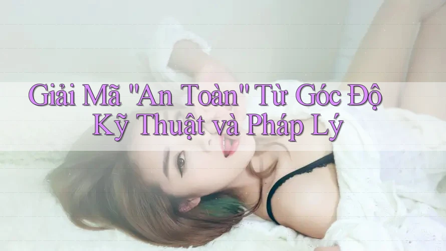 Giải Mã “An Toàn” Từ Góc Độ Kỹ Thuật và Pháp Lý