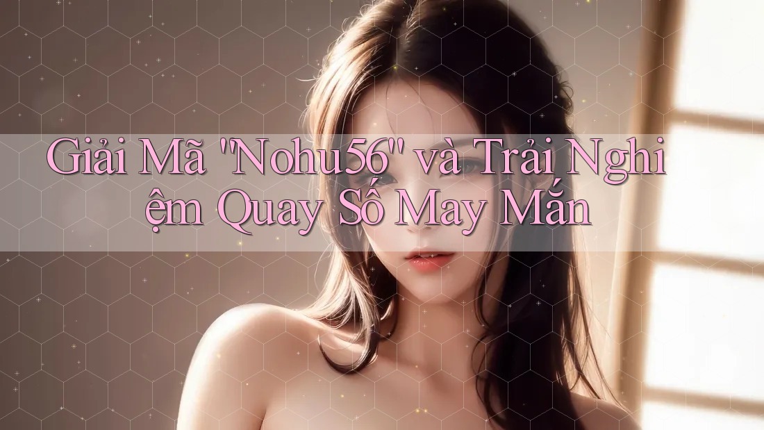 Giải Mã “Nohu56” và Trải Nghiệm Quay Số May Mắn Giải Mã “Nohu56” và Trải Nghiệm Quay Số May Mắn