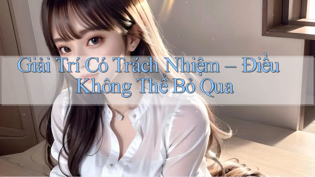Giải Trí Có Trách Nhiệm – Điều Không Thể Bỏ Qua Giải Trí Có Trách Nhiệm – Điều Không Thể Bỏ Qua